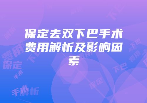 保定去双下巴手术费用解析及影响因素