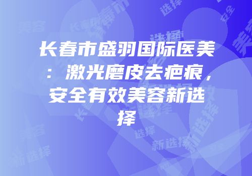 长春市盛羽国际医美：激光磨皮去疤痕，安全有效美容新选择