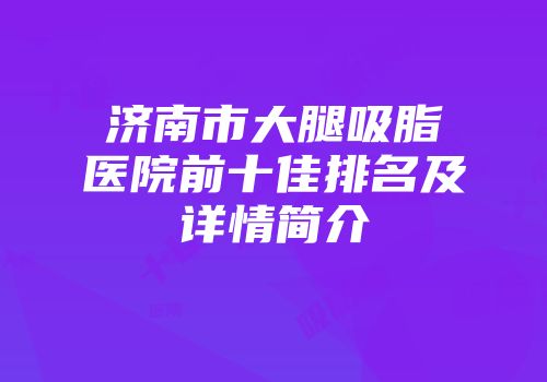济南市大腿吸脂医院前十佳排名及详情简介