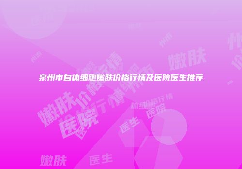 泉州市自体细胞嫩肤价格行情及医院医生推荐