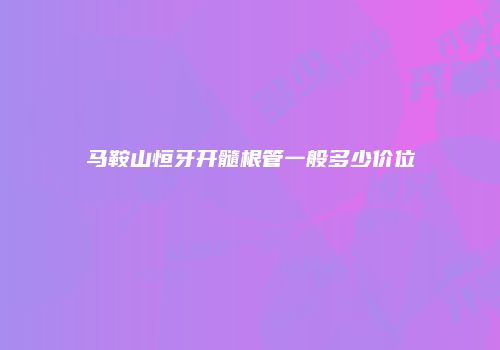 马鞍山恒牙开髓根管一般多少价位