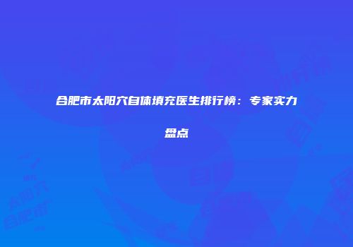 合肥市太阳穴自体填充医生排行榜：专家实力盘点