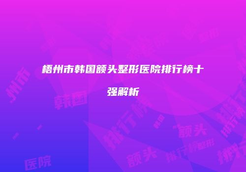 梧州市韩国额头整形医院排行榜十强解析