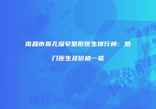 南昌市鼻孔缩窄整形医生排行榜：热门医生及价格一览
