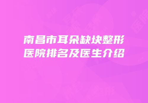 南昌市耳朵缺块整形医院排名及医生介绍