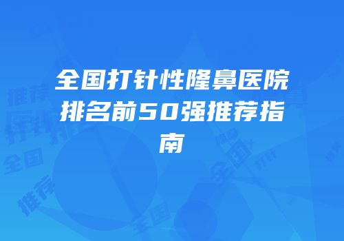 全国打针性隆鼻医院排名前50强推荐指南