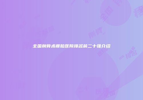 全国削骨术瘦脸医院排名前二十强介绍