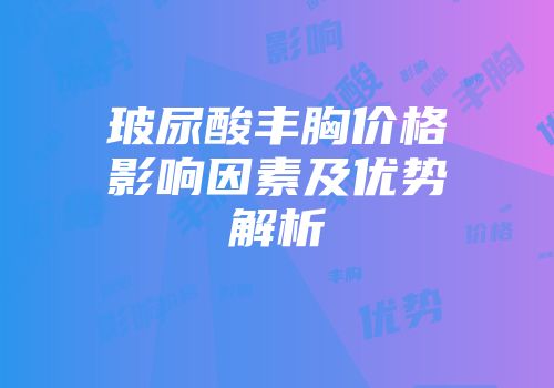 玻尿酸丰胸价格影响因素及优势解析