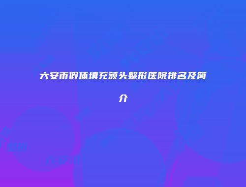 六安市假体填充额头整形医院排名及简介