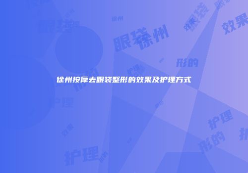 徐州按摩去眼袋整形的效果及护理方式