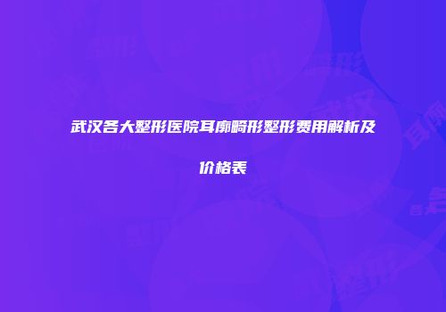 武汉各大整形医院耳廓畸形整形费用解析及价格表