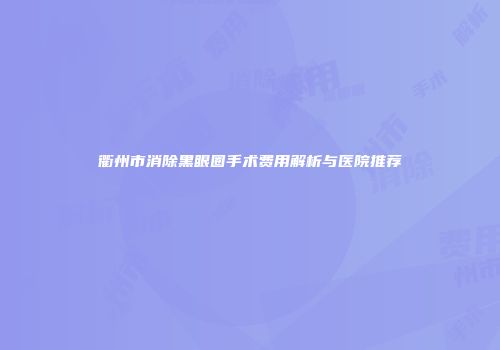 衢州市消除黑眼圈手术费用解析与医院推荐