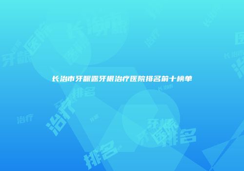 长治市牙龈露牙根治疗医院排名前十榜单