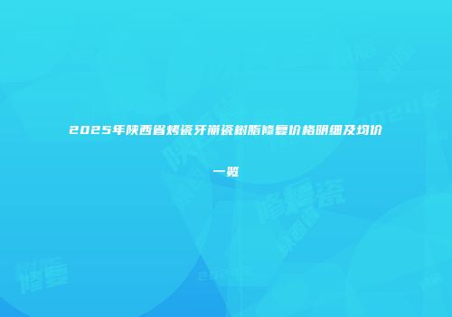 2025年陕西省烤瓷牙崩瓷树脂修复价格明细及均价一览