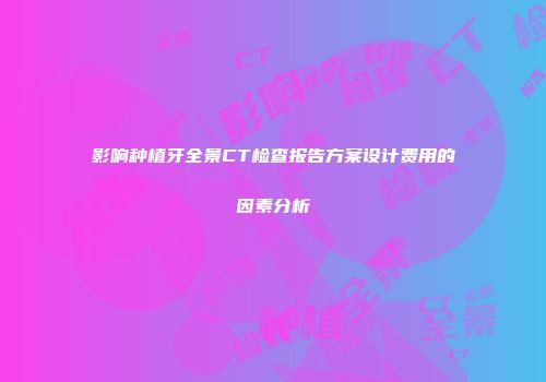 影响种植牙全景CT检查报告方案设计费用的因素分析