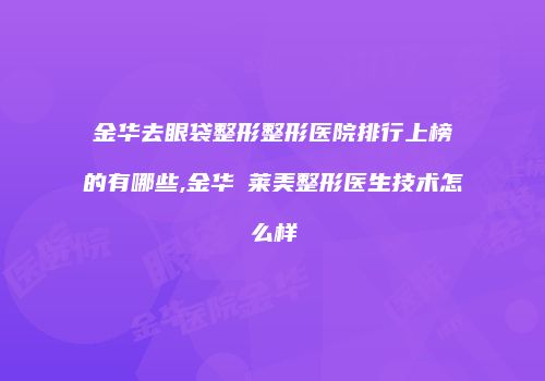 金华去眼袋整形整形医院排行上榜的有哪些,金华玥莱美整形医生技术怎么样