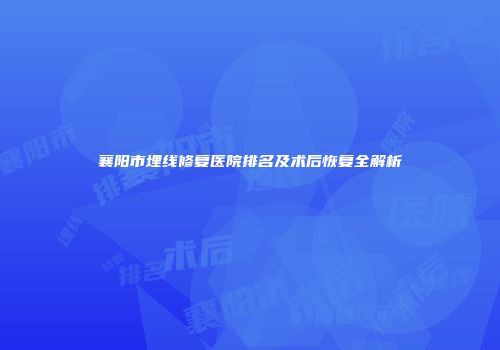襄阳市埋线修复医院排名及术后恢复全解析