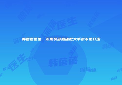 韩蓓蓓医生：深圳鼻部腺体肥大手术专家介绍