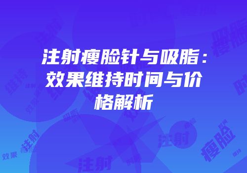 注射瘦脸针与吸脂：效果维持时间与价格解析