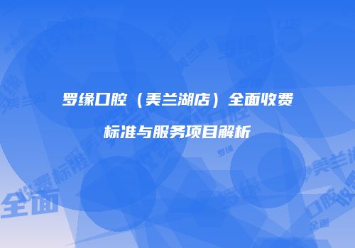 罗缘口腔（美兰湖店）全面收费标准与服务项目解析