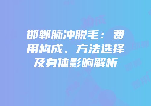 邯郸脉冲脱毛：费用构成、方法选择及身体影响解析