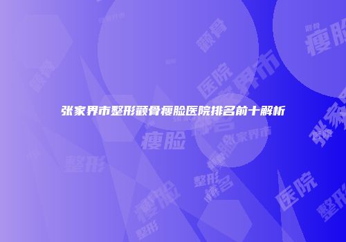 张家界市整形颧骨瘦脸医院排名前十解析