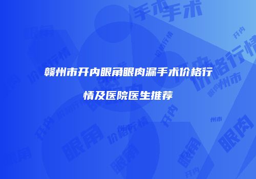 赣州市开内眼角眼肉漏手术价格行情及医院医生推荐