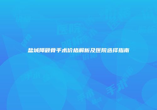 盐城降颧骨手术价格解析及医院选择指南