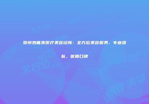 贺州妙善美医疗美容诊所：全方位美容服务，专业团队，优质口碑