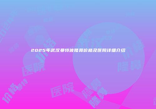 2025年武汉曼特波隆鼻价格及医院详细介绍