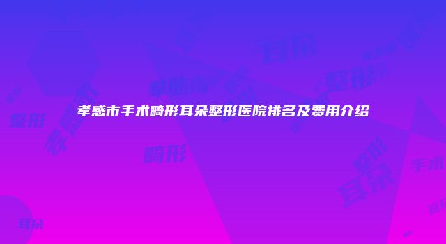 孝感市手术畸形耳朵整形医院排名及费用介绍