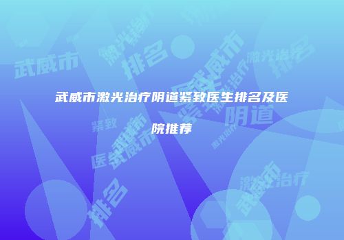 武威市激光治疗阴道紧致医生排名及医院推荐