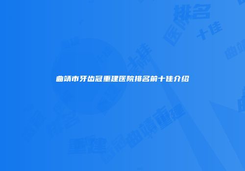 曲靖市牙齿冠重建医院排名前十佳介绍