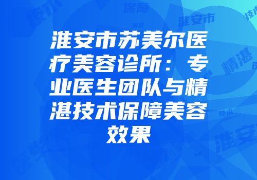 淮安市苏美尔医疗美容诊所：专业医生团队与精湛技术保障美容效果
