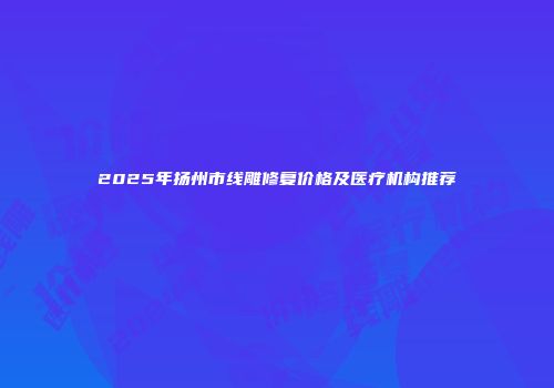 2025年扬州市线雕修复价格及医疗机构推荐