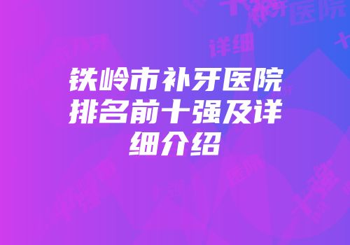 铁岭市补牙医院排名前十强及详细介绍