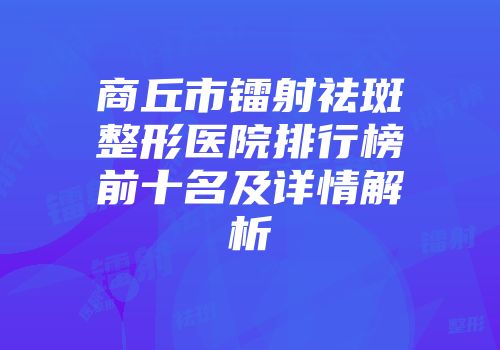 商丘市镭射祛斑整形医院排行榜前十名及详情解析