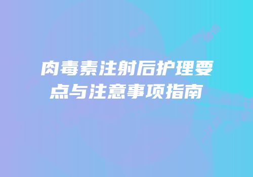 肉毒素注射后护理要点与注意事项指南