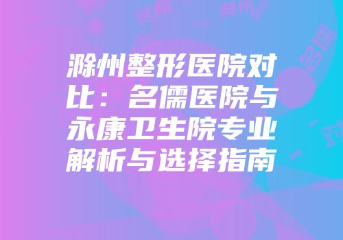 滁州整形医院对比：名儒医院与永康卫生院专业解析与选择指南
