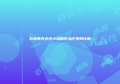 百色市先天性小耳畸形治疗费用详解