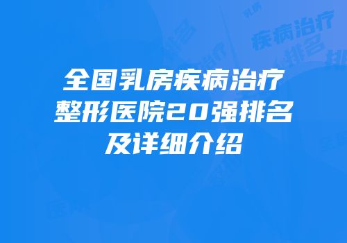 全国乳房疾病治疗整形医院20强排名及详细介绍