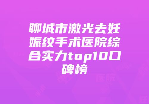 聊城市激光去妊娠纹手术医院综合实力top10口碑榜