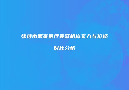 张掖市两家医疗美容机构实力与价格对比分析