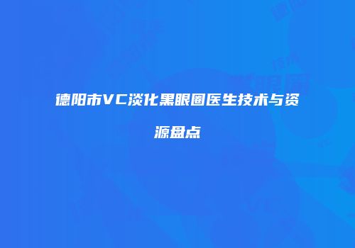 德阳市VC淡化黑眼圈医生技术与资源盘点