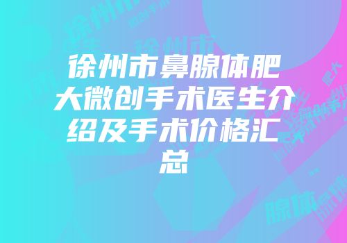 徐州市鼻腺体肥大微创手术医生介绍及手术价格汇总