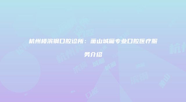杭州楼滨钢口腔诊所：萧山城厢专业口腔医疗服务介绍