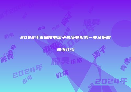 2025年青岛市电离子去腋臭价格一览及医院详细介绍