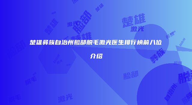 楚雄彝族自治州脸部脱毛激光医生排行榜前八位介绍