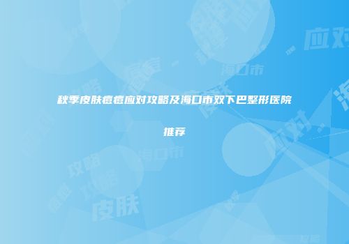 秋季皮肤痘痘应对攻略及海口市双下巴整形医院推荐