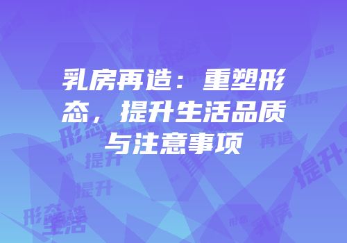 乳房再造：重塑形态，提升生活品质与注意事项